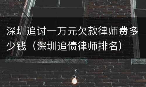 深圳追讨一万元欠款律师费多少钱（深圳追债律师排名）