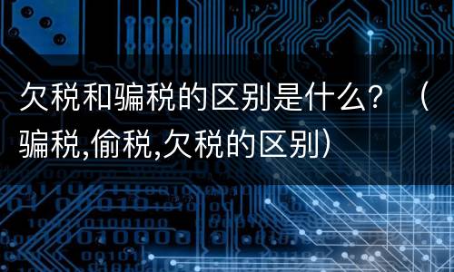 欠税和骗税的区别是什么？（骗税,偷税,欠税的区别）