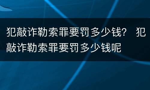 犯敲诈勒索罪要罚多少钱？ 犯敲诈勒索罪要罚多少钱呢