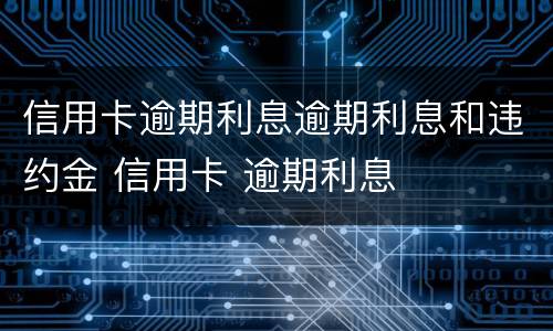 信用卡逾期利息逾期利息和违约金 信用卡 逾期利息