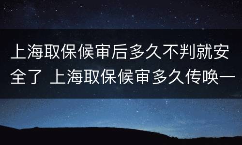 上海取保候审后多久不判就安全了 上海取保候审多久传唤一次