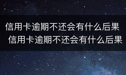 信用卡逾期不还会有什么后果 信用卡逾期不还会有什么后果2018