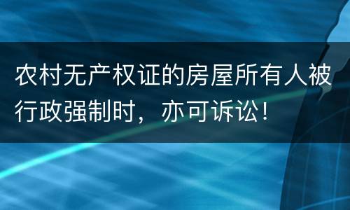 农村无产权证的房屋所有人被行政强制时，亦可诉讼！