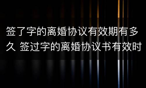 签了字的离婚协议有效期有多久 签过字的离婚协议书有效时间