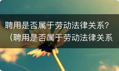 聘用是否属于劳动法律关系？（聘用是否属于劳动法律关系范畴）