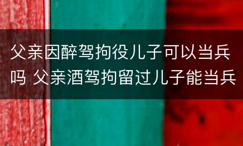 父亲因醉驾拘役儿子可以当兵吗 父亲酒驾拘留过儿子能当兵吗