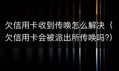 欠信用卡收到传唤怎么解决（欠信用卡会被派出所传唤吗?）