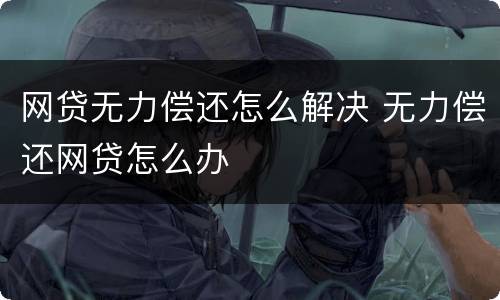 网贷无力偿还怎么解决 无力偿还网贷怎么办