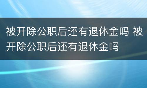被开除公职后还有退休金吗 被开除公职后还有退休金吗