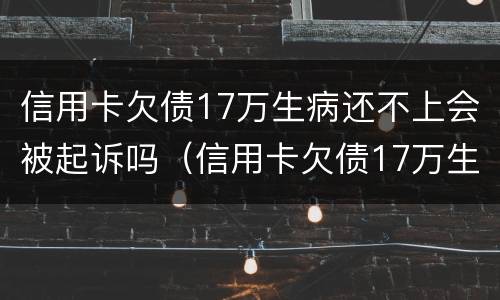 信用卡欠债17万生病还不上会被起诉吗（信用卡欠债17万生病还不上会被起诉吗知乎）