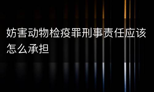 妨害动物检疫罪刑事责任应该怎么承担