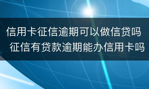 信用卡征信逾期可以做信贷吗 征信有贷款逾期能办信用卡吗