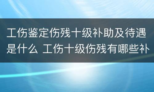 工伤鉴定伤残十级补助及待遇是什么 工伤十级伤残有哪些补助