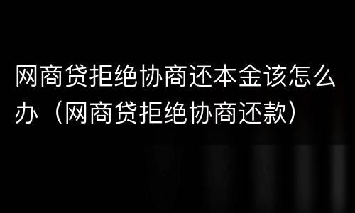 网商贷拒绝协商还本金该怎么办（网商贷拒绝协商还款）