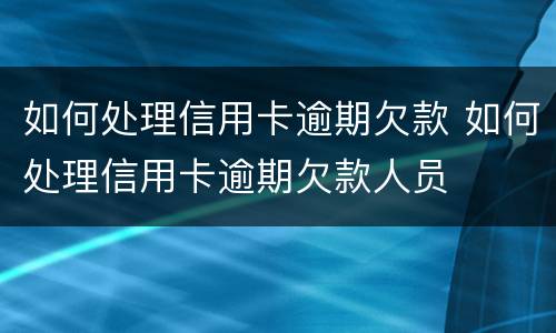 如何处理信用卡逾期欠款 如何处理信用卡逾期欠款人员