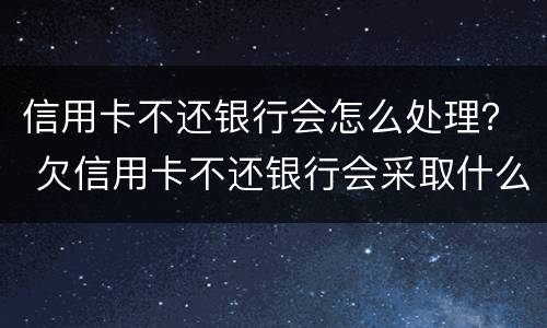 信用卡不还银行会怎么处理？ 欠信用卡不还银行会采取什么措施