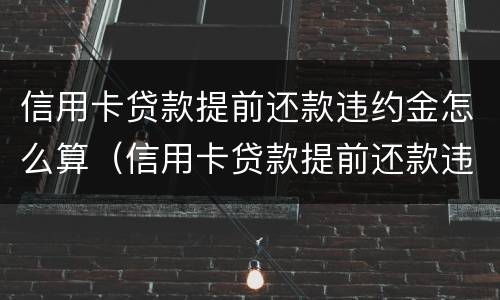 信用卡贷款提前还款违约金怎么算（信用卡贷款提前还款违约金怎么算的）