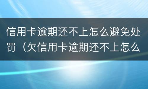 信用卡逾期还不上怎么避免处罚（欠信用卡逾期还不上怎么办）