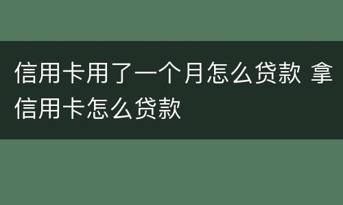 信用卡用了一个月怎么贷款 拿信用卡怎么贷款