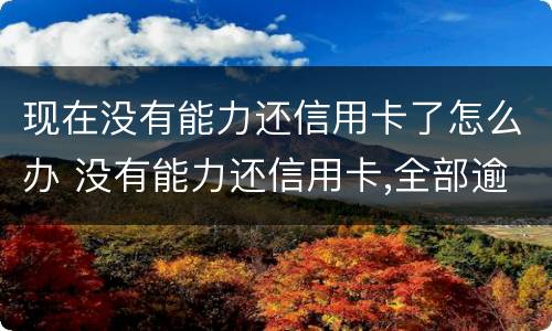 现在没有能力还信用卡了怎么办 没有能力还信用卡,全部逾期了怎么办