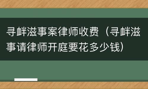 寻衅滋事案律师收费（寻衅滋事请律师开庭要花多少钱）