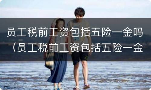 员工税前工资包括五险一金吗（员工税前工资包括五险一金吗怎么算）