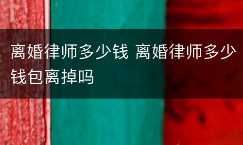 离婚律师多少钱 离婚律师多少钱包离掉吗