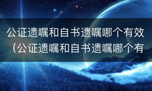 公证遗嘱和自书遗嘱哪个有效（公证遗嘱和自书遗嘱哪个有效）