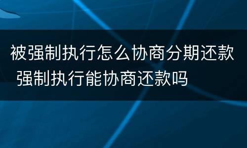 被强制执行怎么协商分期还款 强制执行能协商还款吗