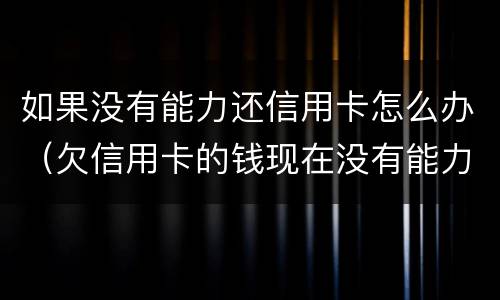 如果没有能力还信用卡怎么办（欠信用卡的钱现在没有能力还怎么办）