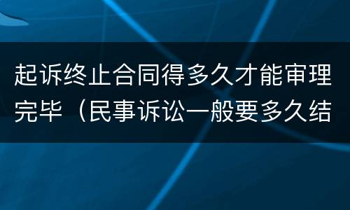 起诉终止合同得多久才能审理完毕（民事诉讼一般要多久结束）