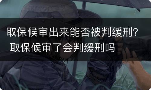 取保候审出来能否被判缓刑？ 取保候审了会判缓刑吗