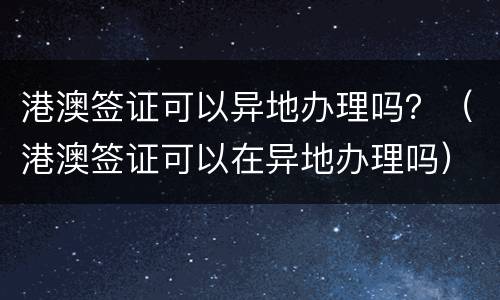 港澳签证可以异地办理吗？（港澳签证可以在异地办理吗）