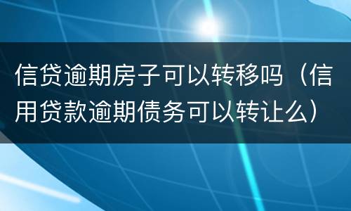 信贷逾期房子可以转移吗（信用贷款逾期债务可以转让么）