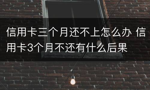 信用卡三个月还不上怎么办 信用卡3个月不还有什么后果