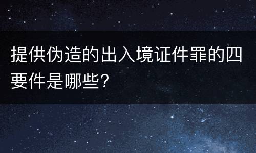 提供伪造的出入境证件罪的四要件是哪些?