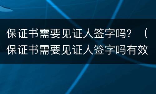 保证书需要见证人签字吗？（保证书需要见证人签字吗有效吗）