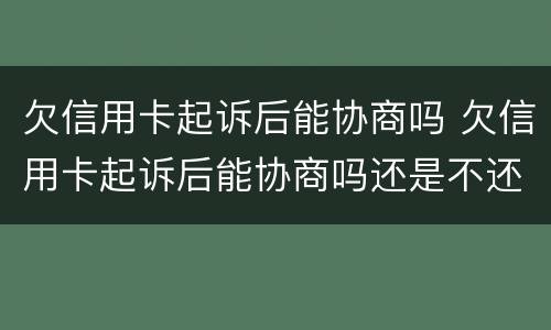 欠信用卡起诉后能协商吗 欠信用卡起诉后能协商吗还是不还