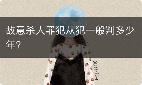 故意杀人罪犯从犯一般判多少年?