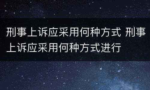 刑事上诉应采用何种方式 刑事上诉应采用何种方式进行