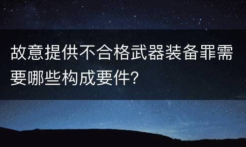 故意提供不合格武器装备罪需要哪些构成要件？