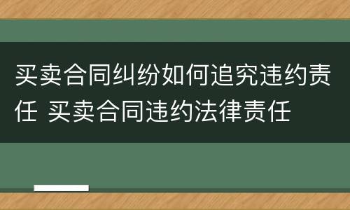 买卖合同纠纷如何追究违约责任 买卖合同违约法律责任