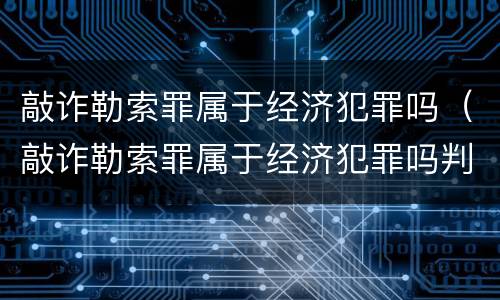 敲诈勒索罪属于经济犯罪吗（敲诈勒索罪属于经济犯罪吗判几年）