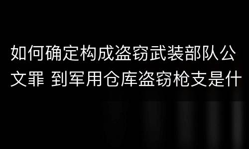 如何确定构成盗窃武装部队公文罪 到军用仓库盗窃枪支是什么罪