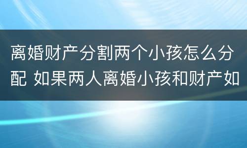 离婚财产分割两个小孩怎么分配 如果两人离婚小孩和财产如何分配