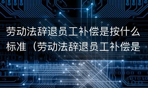 劳动法辞退员工补偿是按什么标准（劳动法辞退员工补偿是按什么标准发放）