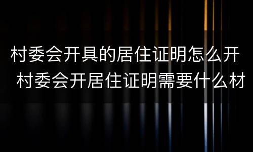 村委会开具的居住证明怎么开 村委会开居住证明需要什么材料