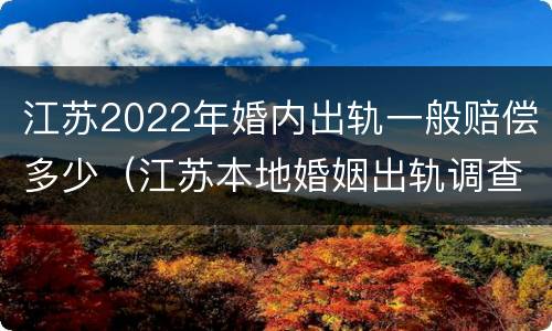 江苏2022年婚内出轨一般赔偿多少（江苏本地婚姻出轨调查）