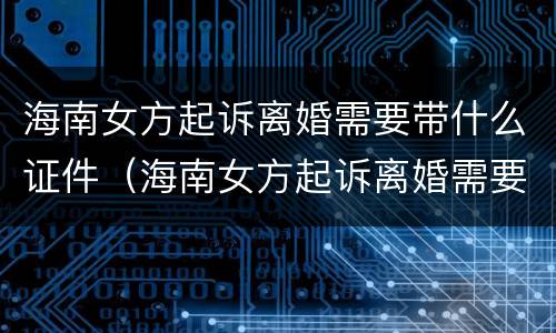 海南女方起诉离婚需要带什么证件（海南女方起诉离婚需要带什么证件材料）
