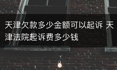 天津欠款多少金额可以起诉 天津法院起诉费多少钱